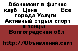 Абонемент в фитнес клуб › Цена ­ 23 000 - Все города Услуги » Активный отдых,спорт и танцы   . Волгоградская обл.